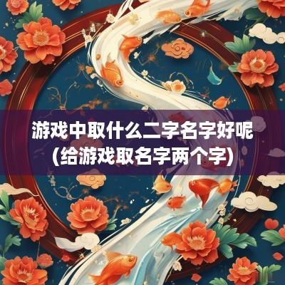 游戏中取什么二字名字好呢(给游戏取名字两个字)
