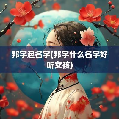 邦字起名字(邦字什么名字好听女孩)