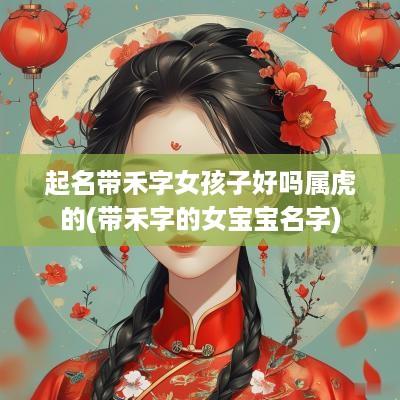 起名带禾字女孩子好吗属虎的(带禾字的女宝宝名字)