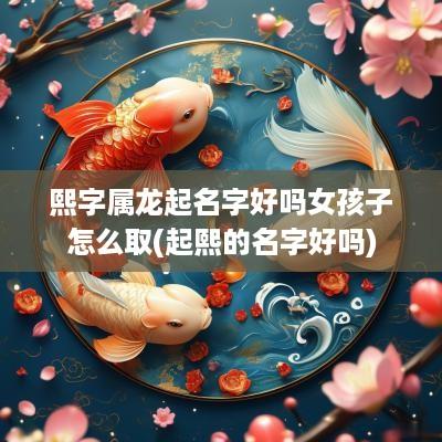 熙字属龙起名字好吗女孩子怎么取(起熙的名字好吗)