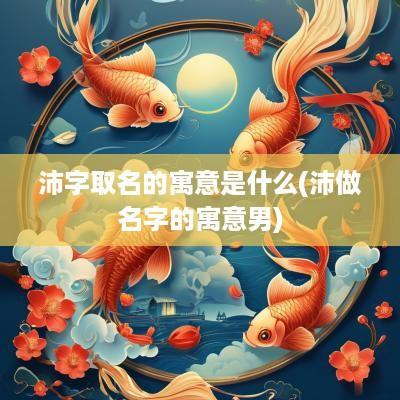 沛字取名的寓意是什么(沛做名字的寓意男)