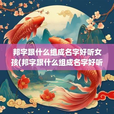 邦字跟什么组成名字好听女孩(邦字跟什么组成名字好听一点)