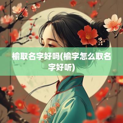 榆取名字好吗(榆字怎么取名字好听)