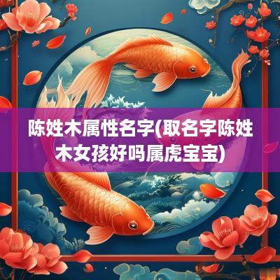 陈姓木属性名字(取名字陈姓木女孩好吗属虎宝宝)
