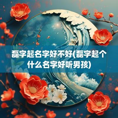 磊字起名字好不好(磊字起个什么名字好听男孩)