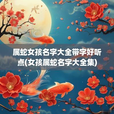 属蛇女孩名字大全带字好听点(女孩属蛇名字大全集)