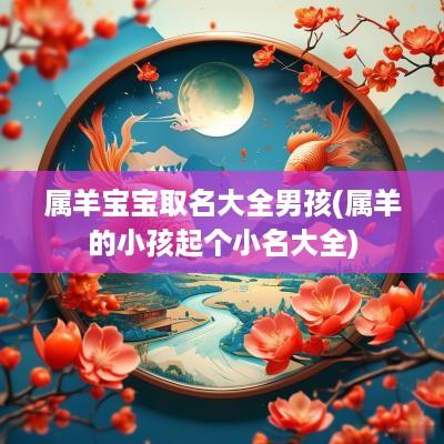 属羊宝宝取名大全男孩(属羊的小孩起个小名大全)