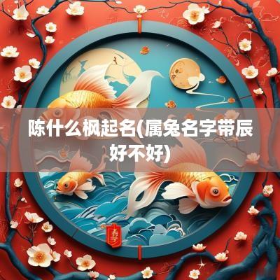 陈什么枫起名(属兔名字带辰好不好)