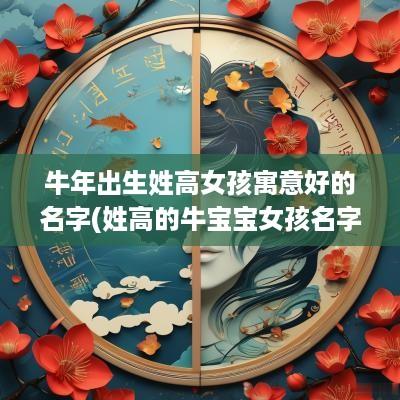 蛇年出生姓高女孩寓意好的名字(姓高的牛宝宝女孩名字大全)
