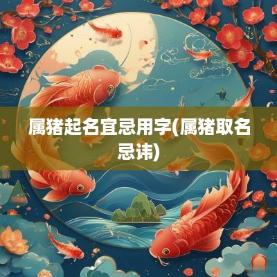 属猪起名宜忌用字(属猪取名忌讳)