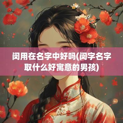 闵用在名字中好吗(闵字名字取什么好寓意的男孩)