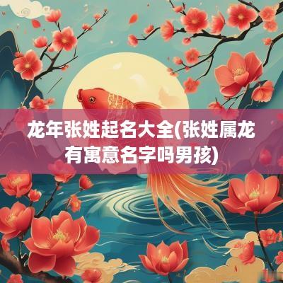 蛇年张姓起名大全(张姓属龙有寓意名字吗男孩)