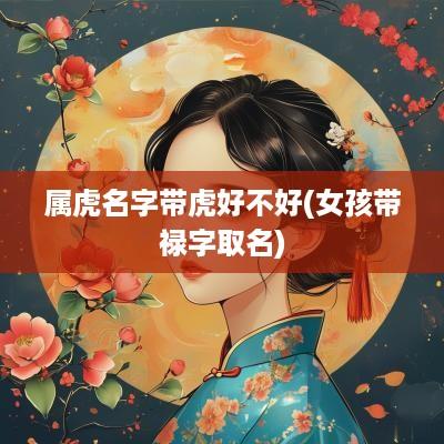 属虎名字带虎好不好(女孩带禄字取名)