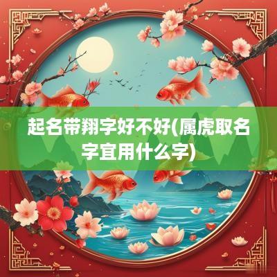 起名带翔字好不好(属虎取名字宜用什么字)