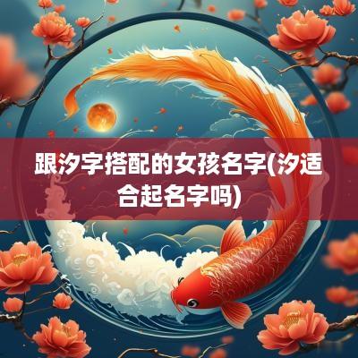 跟汐字搭配的女孩名字(汐适合起名字吗)