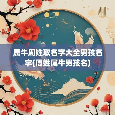 属牛周姓取名字大全男孩名字(周姓属牛男孩名)
