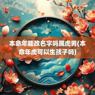 本命年能改名字吗属虎男(本命年虎可以生孩子吗)