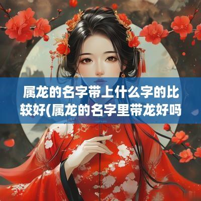 属龙的名字带上什么字的比较好(属龙的名字里带龙好吗)