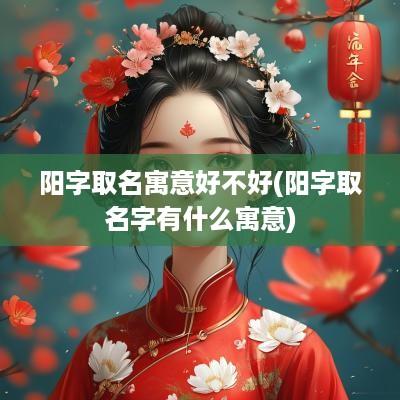 阳字取名寓意好不好(阳字取名字有什么寓意)
