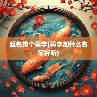 起名带个蓉字(蓉字加什么名字好听)