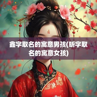 鑫字取名的寓意男孩(昕字取名的寓意女孩)