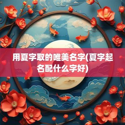 用夏字取的唯美名字(夏字起名配什么字好)