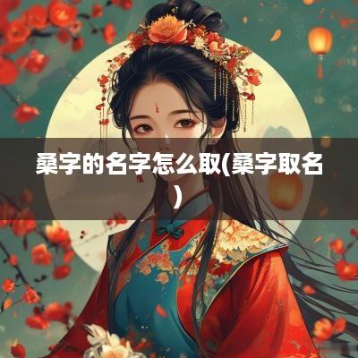 桑字的名字怎么取(桑字取名)