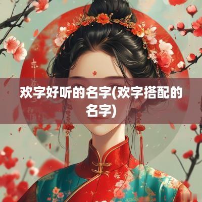 欢字好听的名字(欢字搭配的名字)