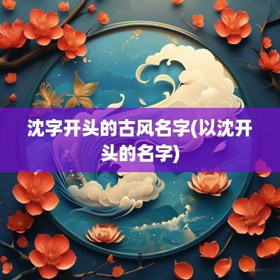 沈字开头的古风名字(以沈开头的名字)