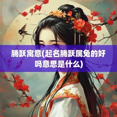 腾跃寓意(起名腾跃属兔的好吗意思是什么)
