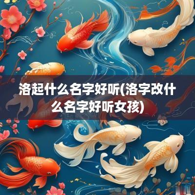 洛起什么名字好听(洛字改什么名字好听女孩)