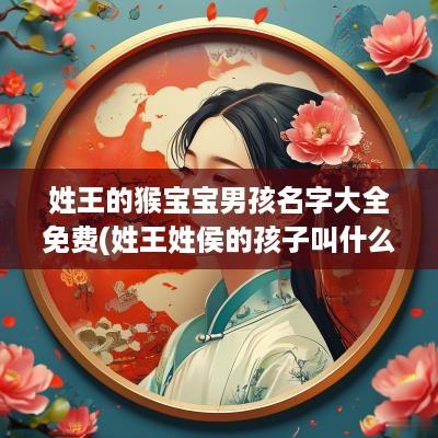 姓王的猴宝宝男孩名字大全免费(姓王姓侯的孩子叫什么名字好)