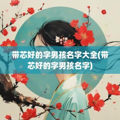 带芯好的字男孩名字大全(带芯好的字男孩名字)