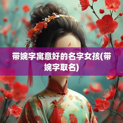 带婉字寓意好的名字女孩(带婉字取名)
