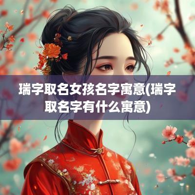 瑞字取名女孩名字寓意(瑞字取名字有什么寓意)