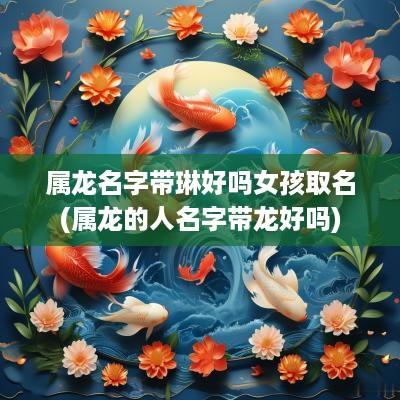 属龙名字带琳好吗女孩取名(属龙的人名字带龙好吗)