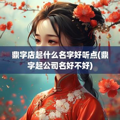 鼎字店起什么名字好听点(鼎字起公司名好不好)