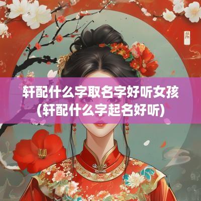 轩配什么字取名字好听女孩(轩配什么字起名好听)