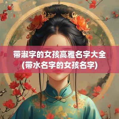 带淑字的女孩高雅名字大全(带水名字的女孩名字)