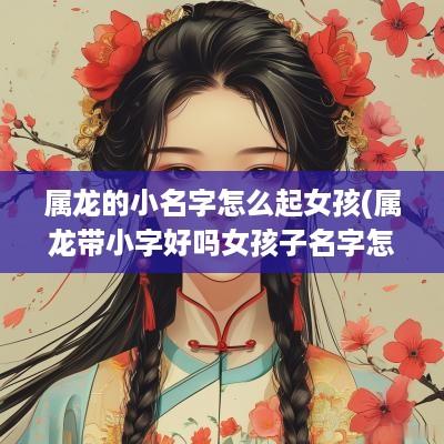 属龙的小名字怎么起女孩(属龙带小字好吗女孩子名字怎么取)