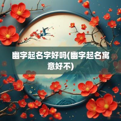 幽字起名字好吗(幽字起名寓意好不)