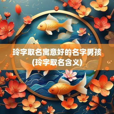 玲字取名寓意好的名字男孩(玲字取名含义)