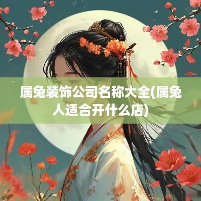 属兔装饰公司名称大全(属兔人适合开什么店)