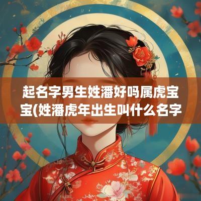 起名字男生姓潘好吗属虎宝宝(姓潘蛇年出生叫什么名字好)