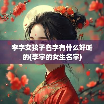 李字女孩子名字有什么好听的(李字的女生名字)