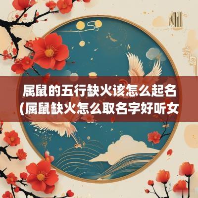 属鼠的五行缺火该怎么起名(属鼠缺火怎么取名字好听女孩)