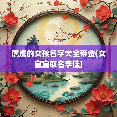 属虎的女孩名字大全带金(女宝宝取名李佳)