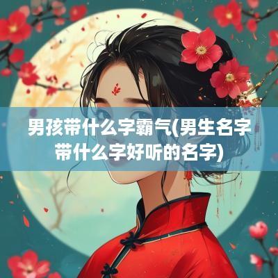 男孩带什么字霸气(男生名字带什么字好听的名字)