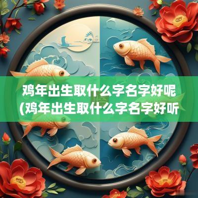 鸡年出生取什么字名字好呢(鸡年出生取什么字名字好听)