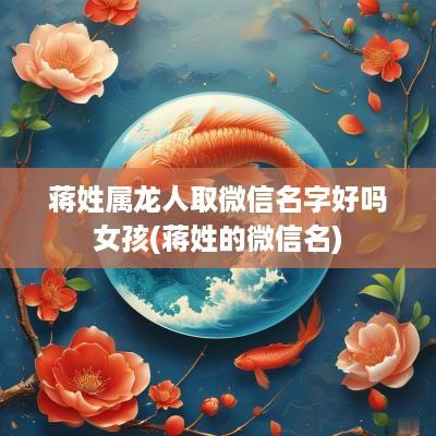 蒋姓属龙人取微信名字好吗女孩(蒋姓的微信名)